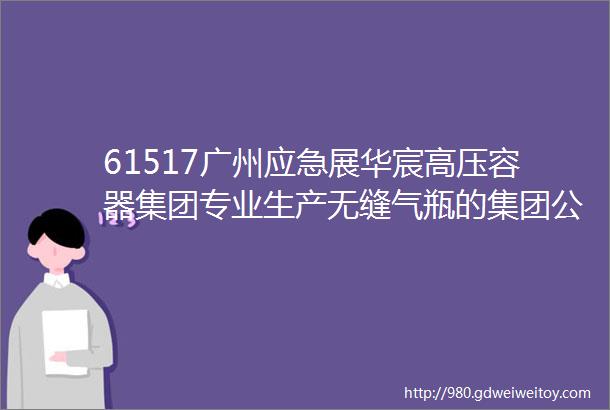 61517广州应急展华宸高压容器集团专业生产无缝气瓶的集团公司